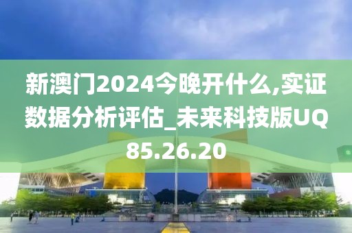 新澳门2024今晚开什么,实证数据分析评估_未来科技版UQ85.26.20
