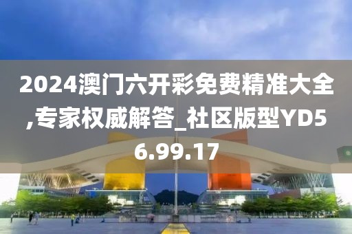 2024澳门六开彩免费精准大全,专家权威解答_社区版型YD56.99.17