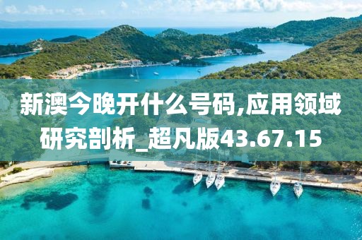 新澳今晚开什么号码,应用领域研究剖析_超凡版43.67.15