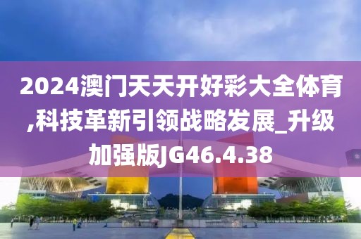 2024澳门天天开好彩大全体育,科技革新引领战略发展_升级加强版JG46.4.38