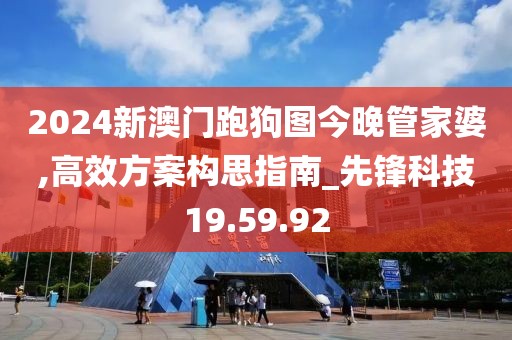 2024新澳门跑狗图今晚管家婆,高效方案构思指南_先锋科技19.59.92
