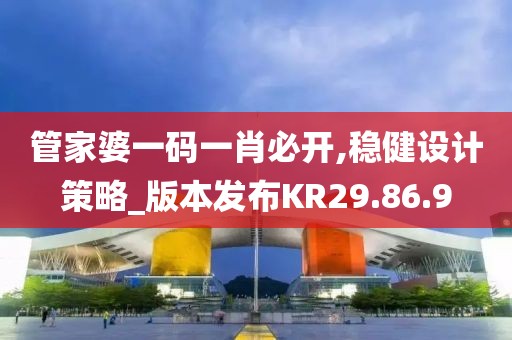 管家婆一码一肖必开,稳健设计策略_版本发布KR29.86.9
