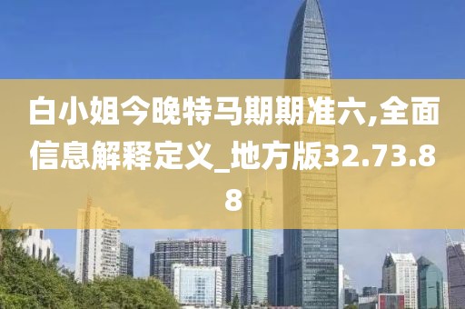 白小姐今晚特马期期准六,全面信息解释定义_地方版32.73.88