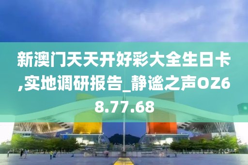新澳门天天开好彩大全生日卡,实地调研报告_静谧之声OZ68.77.68