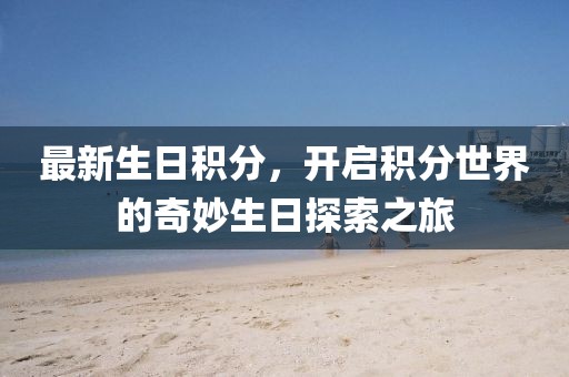 最新生日积分，开启积分世界的奇妙生日探索之旅