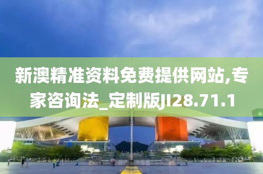 新澳精准资料免费提供网站,专家咨询法_定制版JI28.71.1
