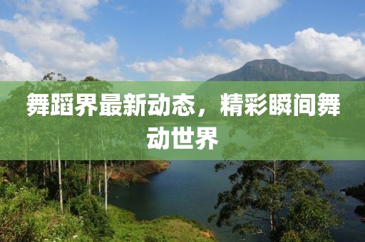 舞蹈界最新动态，精彩瞬间舞动世界