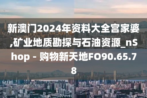 新澳门2024年资料大全宫家婆,矿业地质勘探与石油资源_nShop - 购物新天地FO90.65.78