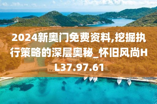 2024新奥门免费资料,挖掘执行策略的深层奥秘_怀旧风尚HL37.97.61