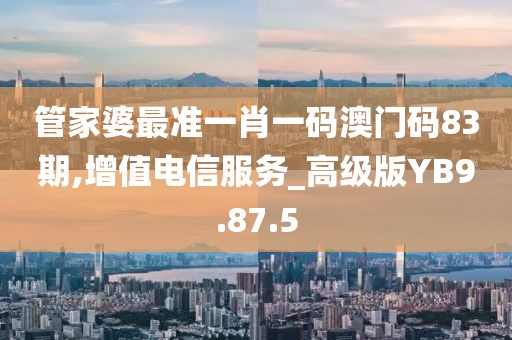 管家婆最准一肖一码澳门码83期,增值电信服务_高级版YB9.87.5