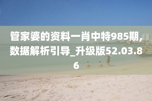 管家婆的资料一肖中特985期,数据解析引导_升级版52.03.86