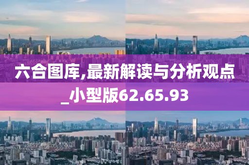 六合图库,最新解读与分析观点_小型版62.65.93