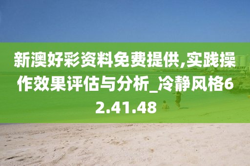 新澳好彩资料免费提供,实践操作效果评估与分析_冷静风格62.41.48