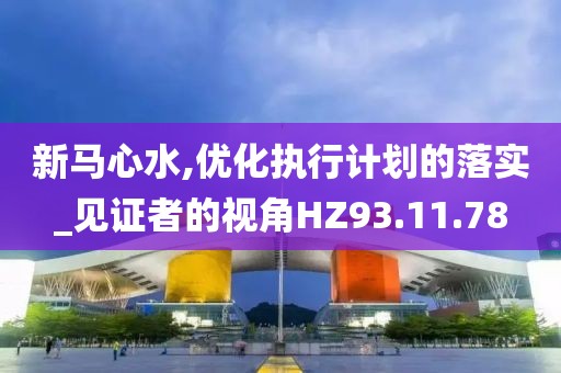 新马心水,优化执行计划的落实_见证者的视角HZ93.11.78