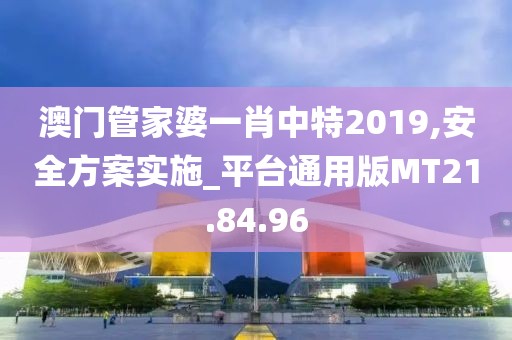 澳门管家婆一肖中特2019,安全方案实施_平台通用版MT21.84.96