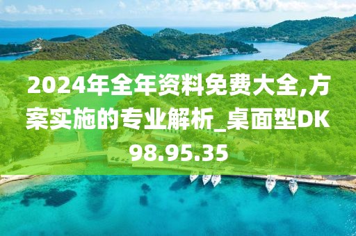 2024年全年资料免费大全,方案实施的专业解析_桌面型DK98.95.35