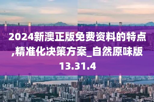 2024新澳正版免费资料的特点,精准化决策方案_自然原味版13.31.4