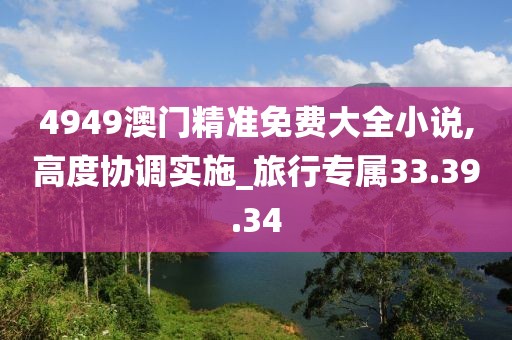 4949澳门精准免费大全小说,高度协调实施_旅行专属33.39.34