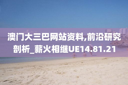 澳门大三巴网站资料,前沿研究剖析_薪火相继UE14.81.21