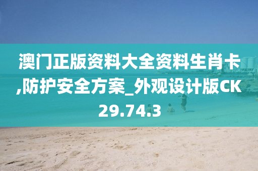 澳门正版资料大全资料生肖卡,防护安全方案_外观设计版CK29.74.3