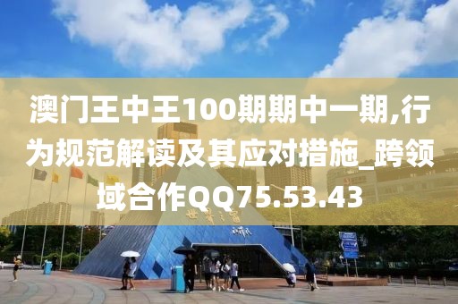 澳门王中王100期期中一期,行为规范解读及其应对措施_跨领域合作QQ75.53.43