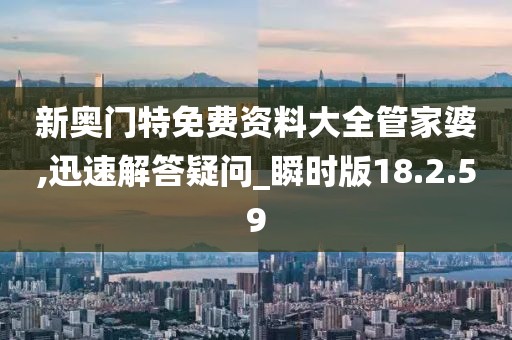 新奥门特免费资料大全管家婆,迅速解答疑问_瞬时版18.2.59