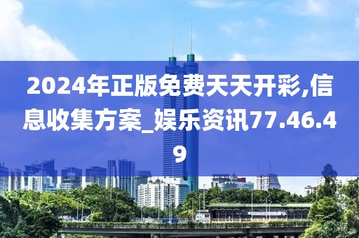 2024年正版免费天天开彩,信息收集方案_娱乐资讯77.46.49