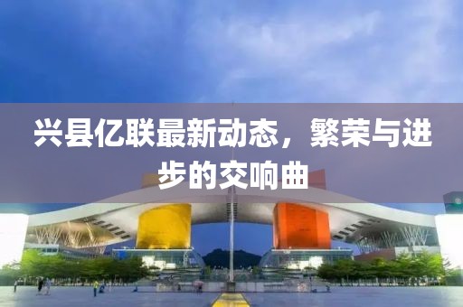 兴县亿联最新动态，繁荣与进步的交响曲