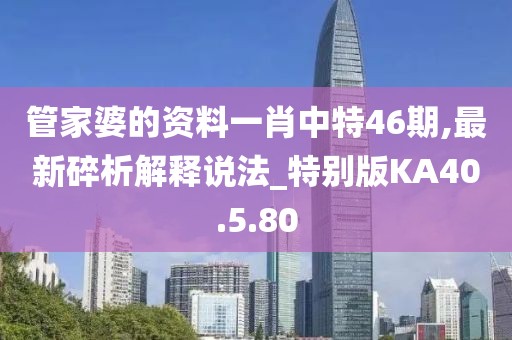 管家婆的资料一肖中特46期,最新碎析解释说法_特别版KA40.5.80