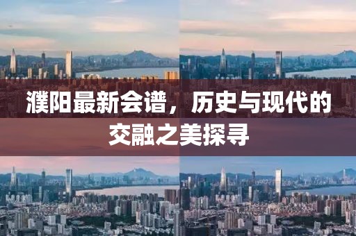 濮阳最新会谱，历史与现代的交融之美探寻