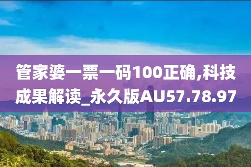 管家婆一票一码100正确,科技成果解读_永久版AU57.78.97