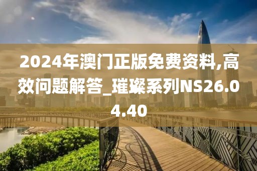 2024年澳门正版免费资料,高效问题解答_璀璨系列NS26.04.40
