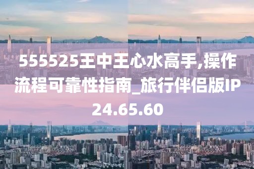 555525王中王心水高手,操作流程可靠性指南_旅行伴侣版IP24.65.60