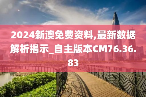 2024新澳免费资料,最新数据解析揭示_自主版本CM76.36.83