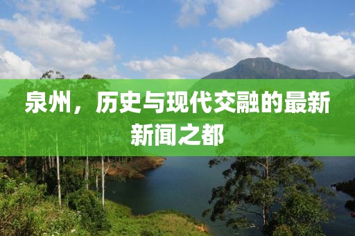 泉州，历史与现代交融的最新新闻之都