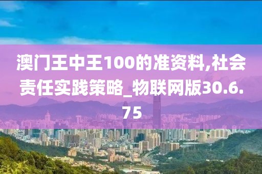 澳门王中王100的准资料,社会责任实践策略_物联网版30.6.75