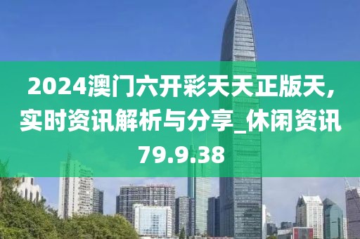 2024澳门六开彩天天正版天,实时资讯解析与分享_休闲资讯79.9.38