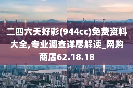 二四六天好彩(944cc)免费资料大全,专业调查详尽解读_网购商店62.18.18