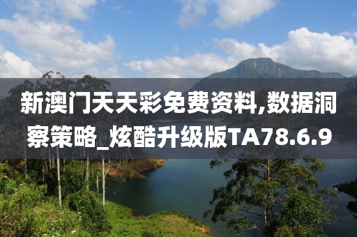 新澳门天天彩免费资料,数据洞察策略_炫酷升级版TA78.6.9