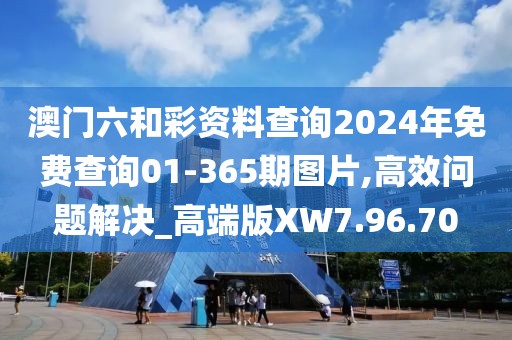 澳门六和彩资料查询2024年免费查询01-365期图片,高效问题解决_高端版XW7.96.70