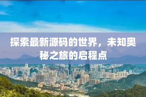 探索最新源码的世界，未知奥秘之旅的启程点