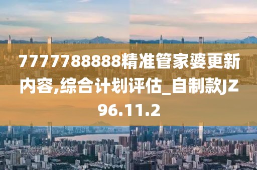 7777788888精准管家婆更新内容,综合计划评估_自制款JZ96.11.2