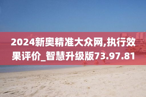 2024新奥精准大众网,执行效果评价_智慧升级版73.97.81
