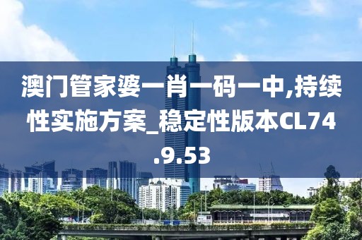澳门管家婆一肖一码一中,持续性实施方案_稳定性版本CL74.9.53