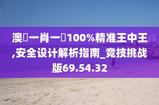 澳門一肖一碼100%精准王中王,安全设计解析指南_竞技挑战版69.54.32