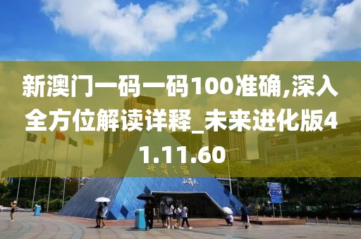 新澳门一码一码100准确,深入全方位解读详释_未来进化版41.11.60