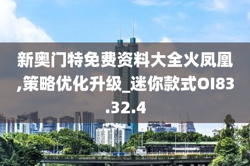 新奥门特免费资料大全火凤凰,策略优化升级_迷你款式OI83.32.4