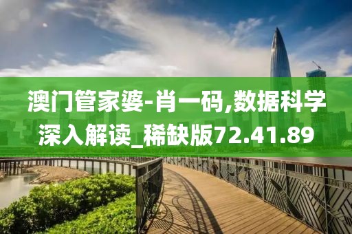 澳门管家婆-肖一码,数据科学深入解读_稀缺版72.41.89