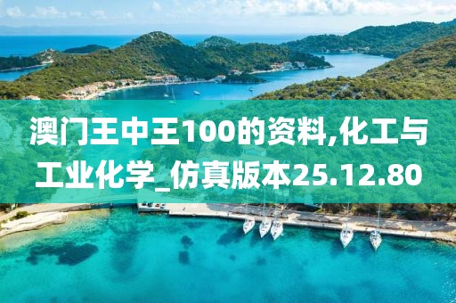 澳门王中王100的资料,化工与工业化学_仿真版本25.12.80