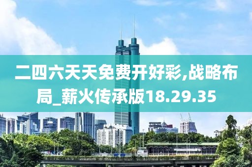二四六天天免费开好彩,战略布局_薪火传承版18.29.35